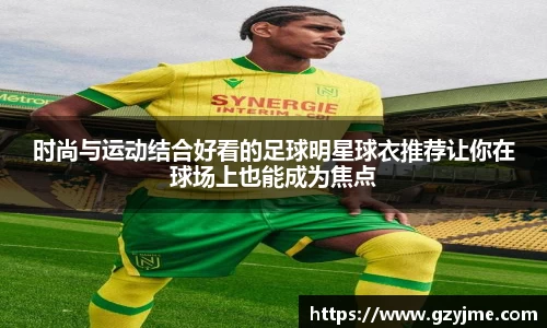 时尚与运动结合好看的足球明星球衣推荐让你在球场上也能成为焦点