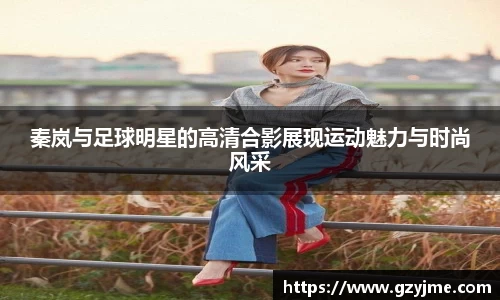 秦岚与足球明星的高清合影展现运动魅力与时尚风采