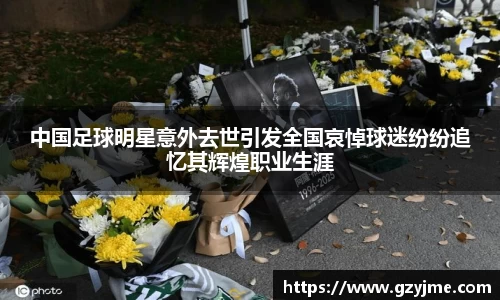 中国足球明星意外去世引发全国哀悼球迷纷纷追忆其辉煌职业生涯