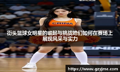 街头篮球女明星的崛起与挑战她们如何在赛场上展现风采与实力
